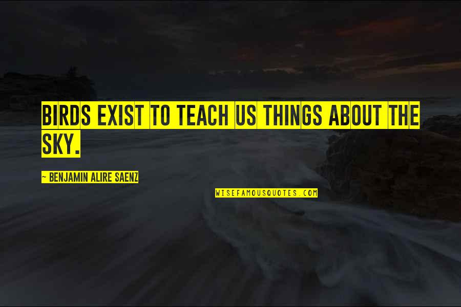Benjamin Saenz Quotes By Benjamin Alire Saenz: Birds exist to teach us things about the