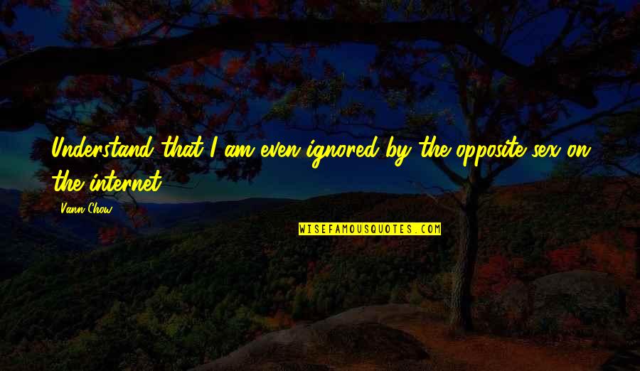 Benjamin Samuel Bloom Quotes By Vann Chow: Understand that I am even ignored by the