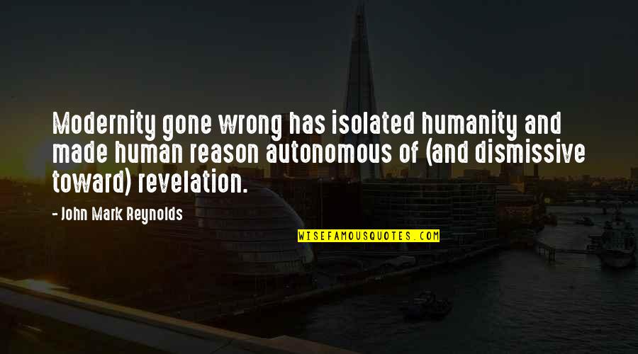 Benjamin Singleton Quotes By John Mark Reynolds: Modernity gone wrong has isolated humanity and made