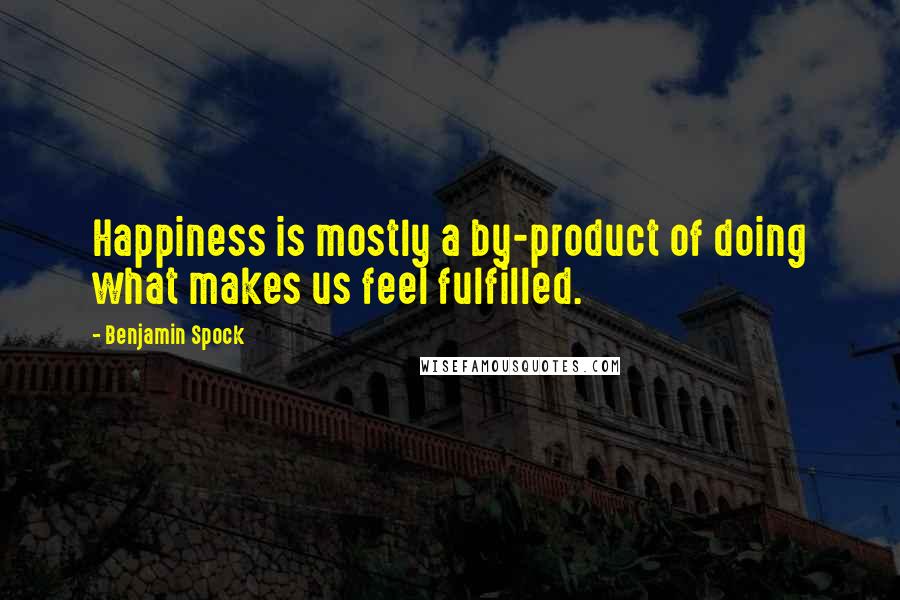Benjamin Spock quotes: Happiness is mostly a by-product of doing what makes us feel fulfilled.