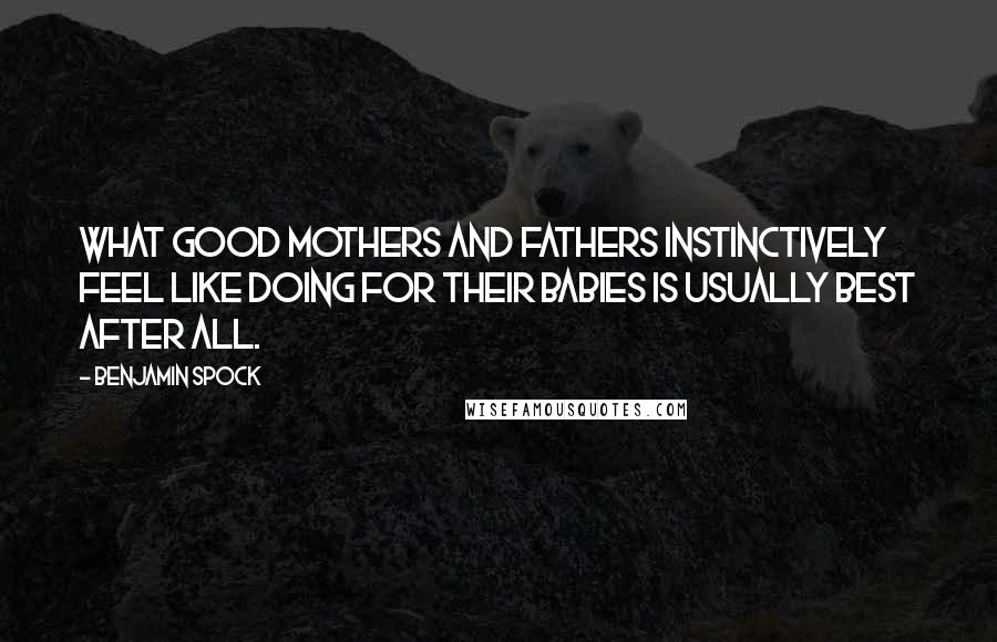Benjamin Spock quotes: What good mothers and fathers instinctively feel like doing for their babies is usually best after all.