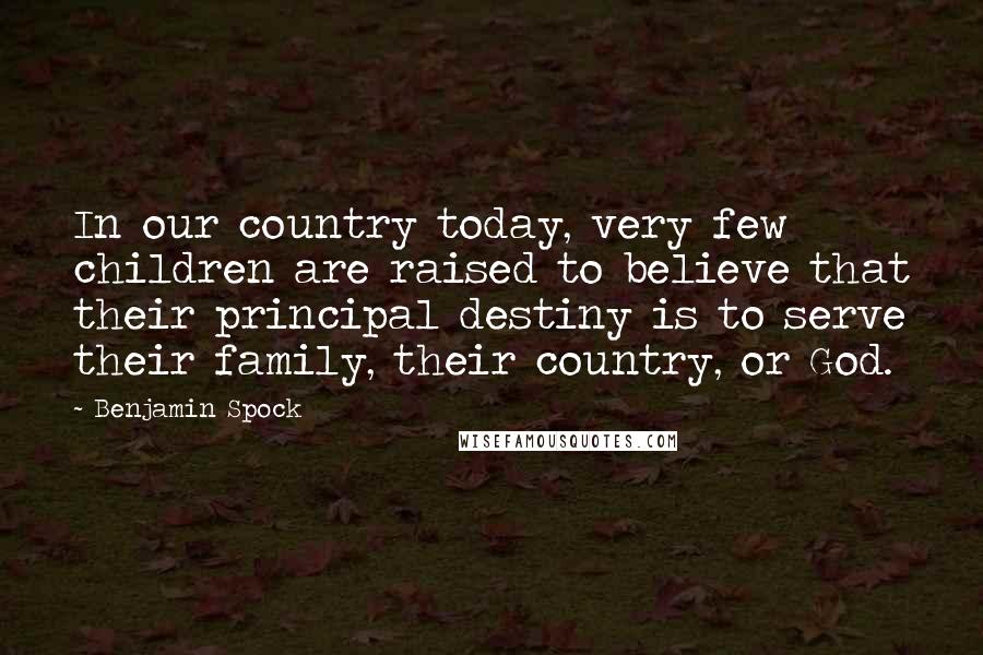 Benjamin Spock quotes: In our country today, very few children are raised to believe that their principal destiny is to serve their family, their country, or God.