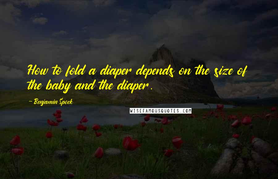 Benjamin Spock quotes: How to fold a diaper depends on the size of the baby and the diaper.