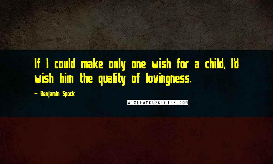 Benjamin Spock quotes: If I could make only one wish for a child, I'd wish him the quality of lovingness.