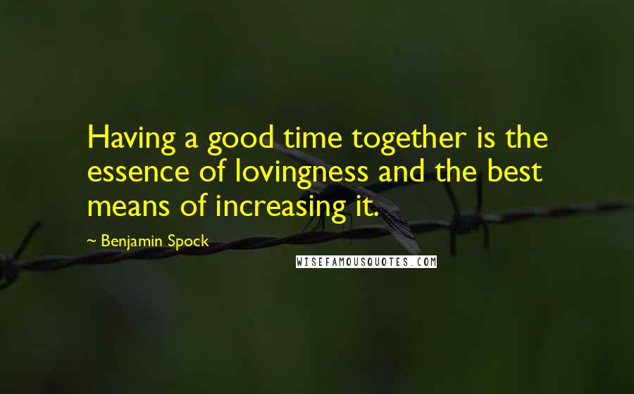 Benjamin Spock quotes: Having a good time together is the essence of lovingness and the best means of increasing it.