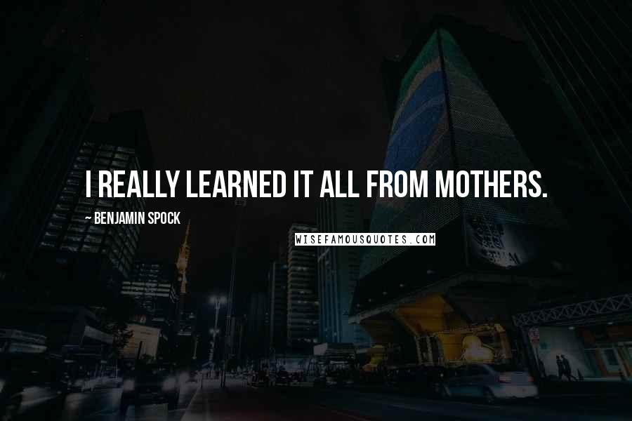 Benjamin Spock quotes: I really learned it all from mothers.