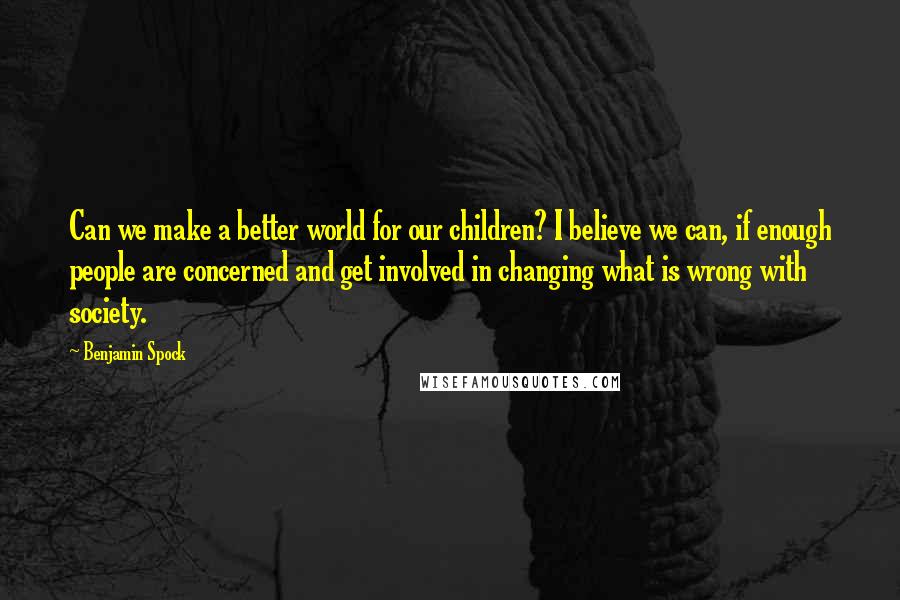 Benjamin Spock quotes: Can we make a better world for our children? I believe we can, if enough people are concerned and get involved in changing what is wrong with society.