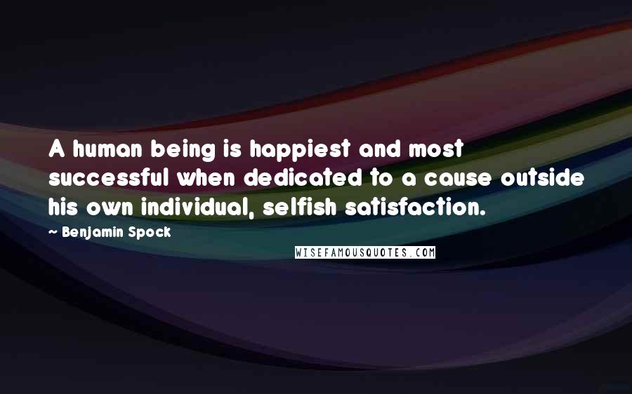 Benjamin Spock quotes: A human being is happiest and most successful when dedicated to a cause outside his own individual, selfish satisfaction.