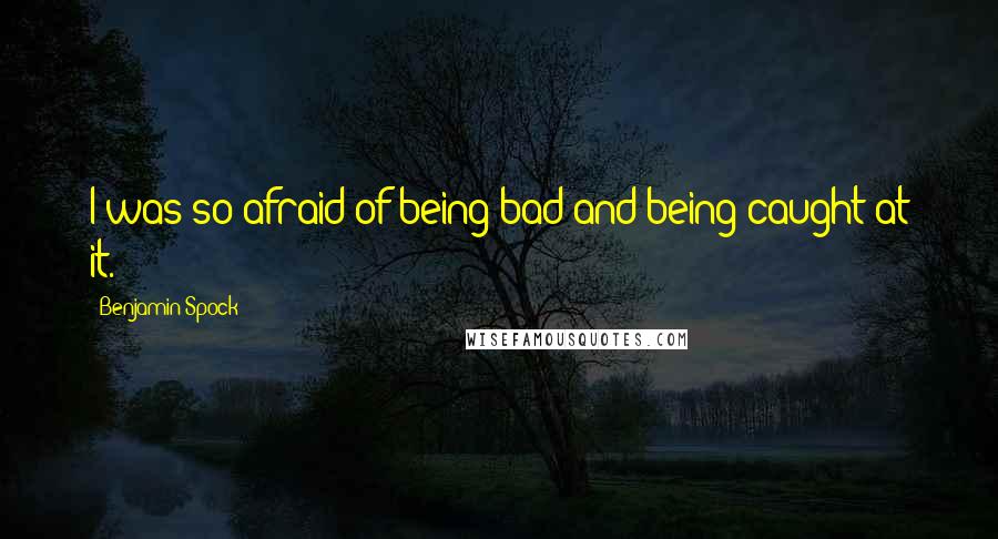 Benjamin Spock quotes: I was so afraid of being bad and being caught at it.