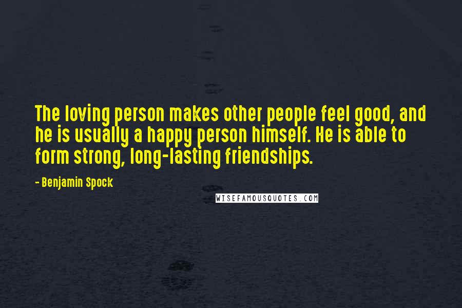 Benjamin Spock quotes: The loving person makes other people feel good, and he is usually a happy person himself. He is able to form strong, long-lasting friendships.