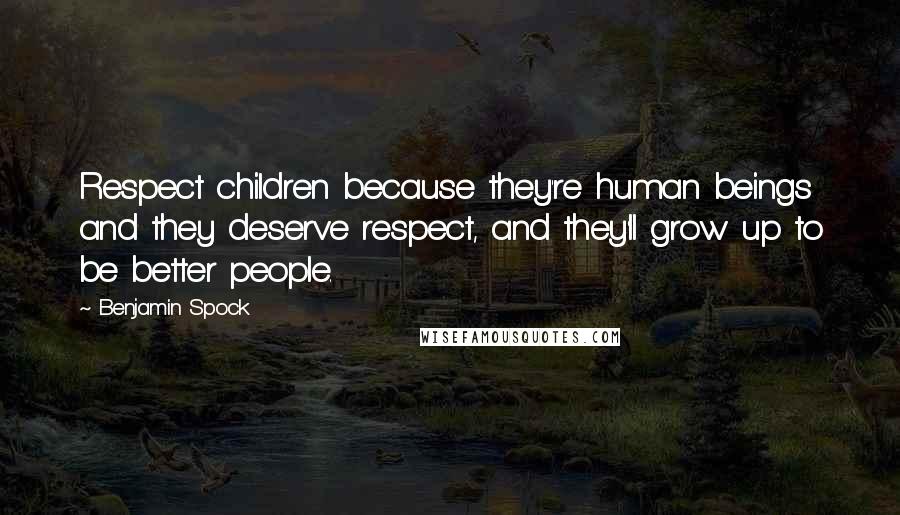 Benjamin Spock quotes: Respect children because they're human beings and they deserve respect, and they'll grow up to be better people.