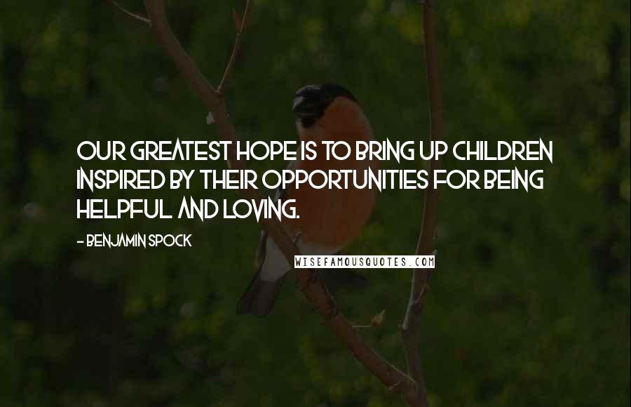 Benjamin Spock quotes: Our greatest hope is to bring up children inspired by their opportunities for being helpful and loving.