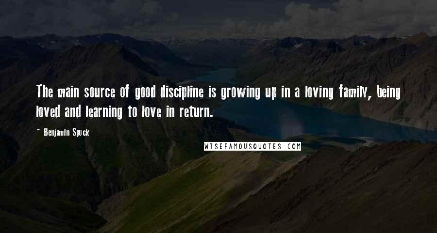 Benjamin Spock quotes: The main source of good discipline is growing up in a loving family, being loved and learning to love in return.