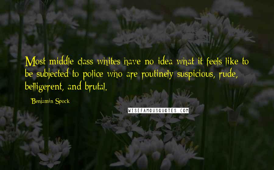 Benjamin Spock quotes: Most middle-class whites have no idea what it feels like to be subjected to police who are routinely suspicious, rude, belligerent, and brutal.