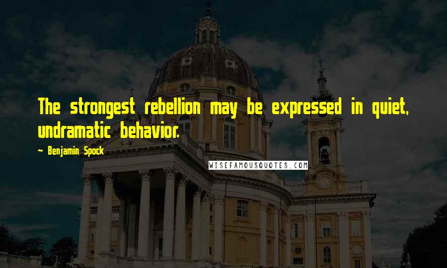 Benjamin Spock quotes: The strongest rebellion may be expressed in quiet, undramatic behavior.