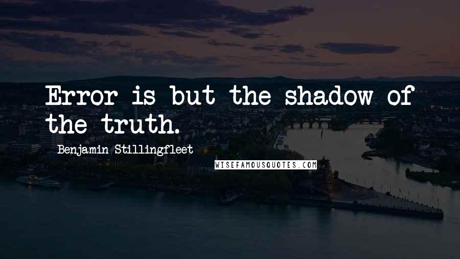 Benjamin Stillingfleet quotes: Error is but the shadow of the truth.