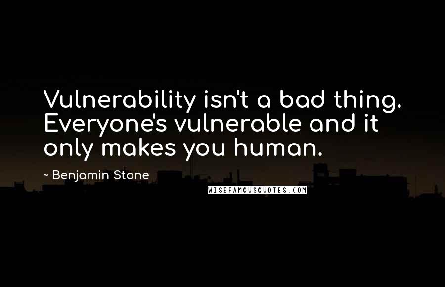 Benjamin Stone quotes: Vulnerability isn't a bad thing. Everyone's vulnerable and it only makes you human.