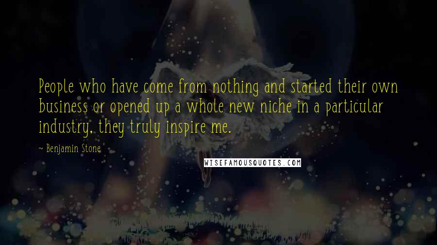 Benjamin Stone quotes: People who have come from nothing and started their own business or opened up a whole new niche in a particular industry, they truly inspire me. Benjamin Stone quotes: People who have come from nothing and started their own business or opened up a whole new niche in a particular industry, they truly inspire me.