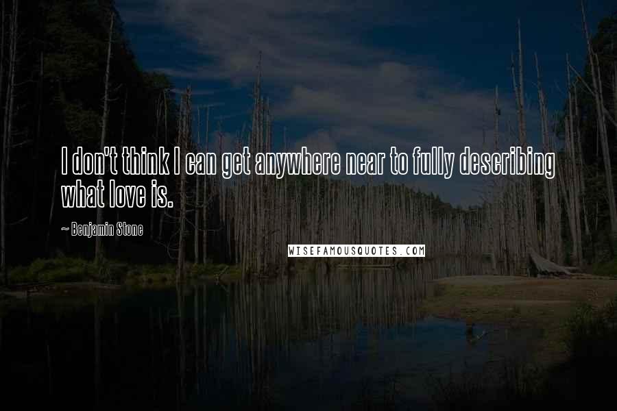 Benjamin Stone quotes: I don't think I can get anywhere near to fully describing what love is.