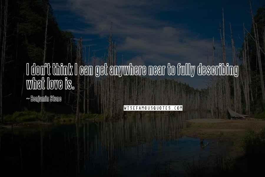 Benjamin Stone quotes: I don't think I can get anywhere near to fully describing what love is. Benjamin Stone quotes: I don't think I can get anywhere near to fully describing what love is.
