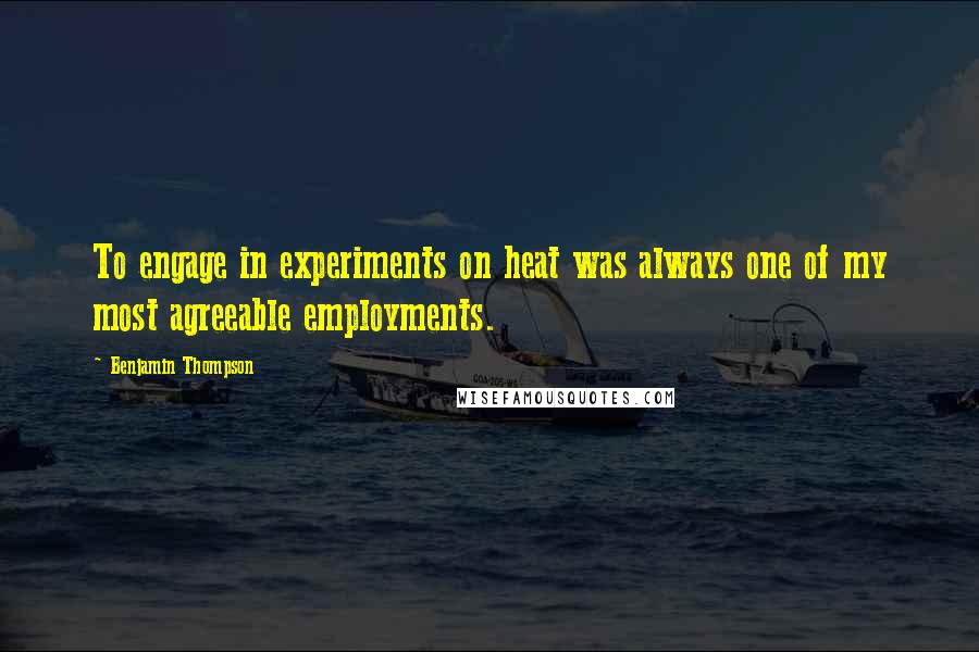 Benjamin Thompson quotes: To engage in experiments on heat was always one of my most agreeable employments.