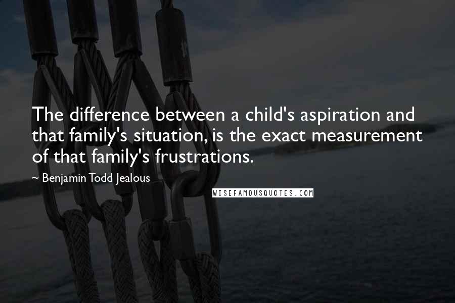 Benjamin Todd Jealous quotes: The difference between a child's aspiration and that family's situation, is the exact measurement of that family's frustrations.