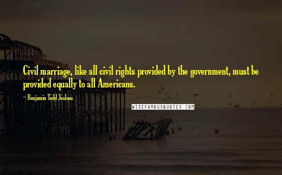 Benjamin Todd Jealous quotes: Civil marriage, like all civil rights provided by the government, must be provided equally to all Americans.