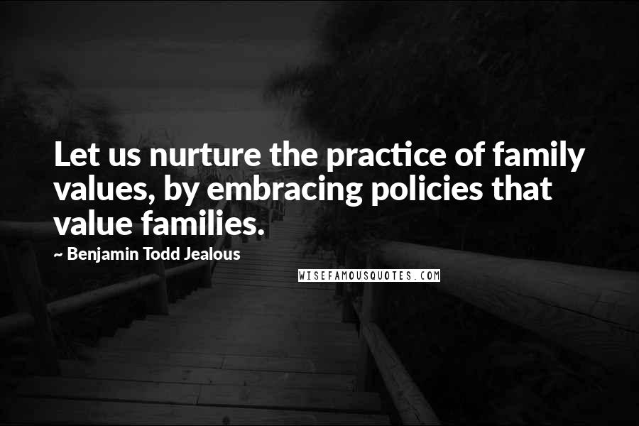 Benjamin Todd Jealous quotes: Let us nurture the practice of family values, by embracing policies that value families.