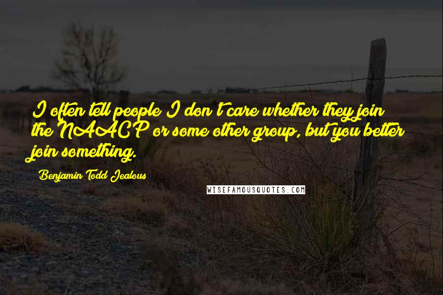 Benjamin Todd Jealous quotes: I often tell people I don't care whether they join the NAACP or some other group, but you better join something.