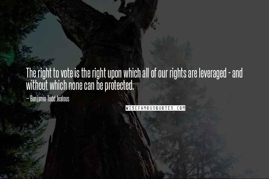 Benjamin Todd Jealous quotes: The right to vote is the right upon which all of our rights are leveraged - and without which none can be protected.