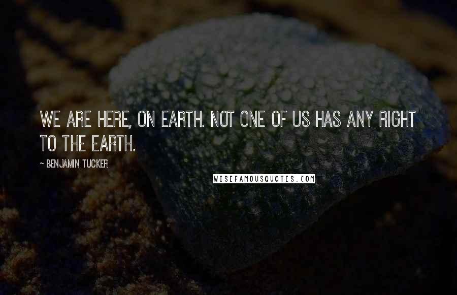 Benjamin Tucker quotes: We are here, on earth. Not one of us has any right to the earth.