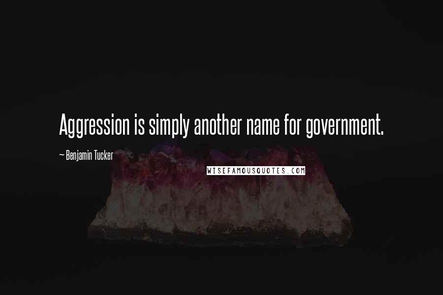 Benjamin Tucker quotes: Aggression is simply another name for government.