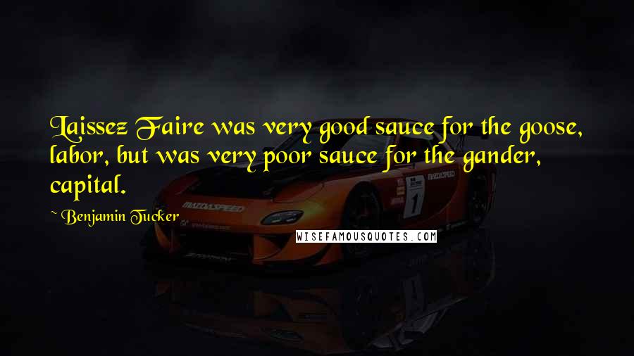 Benjamin Tucker quotes: Laissez Faire was very good sauce for the goose, labor, but was very poor sauce for the gander, capital.