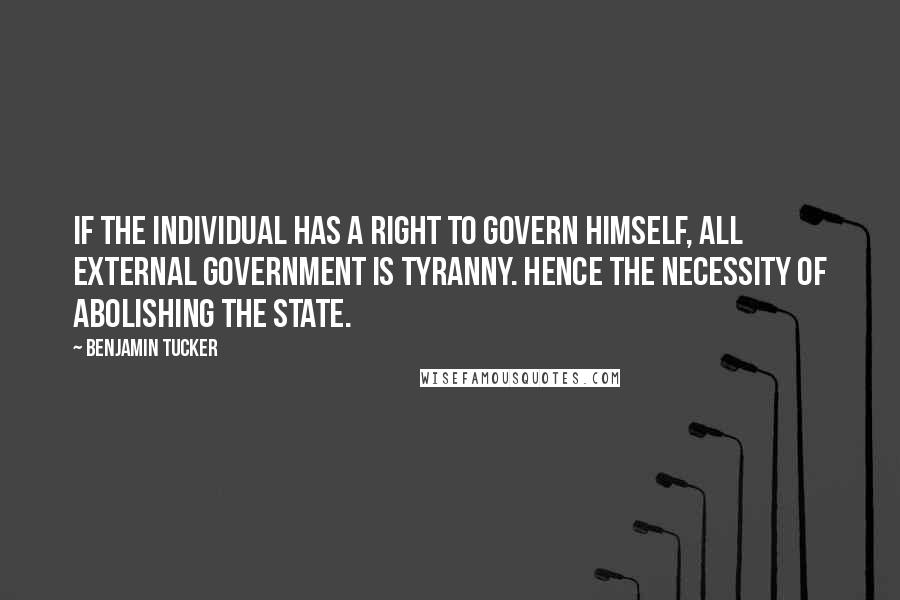 Benjamin Tucker quotes: If the individual has a right to govern himself, all external government is tyranny. Hence the necessity of abolishing the State.