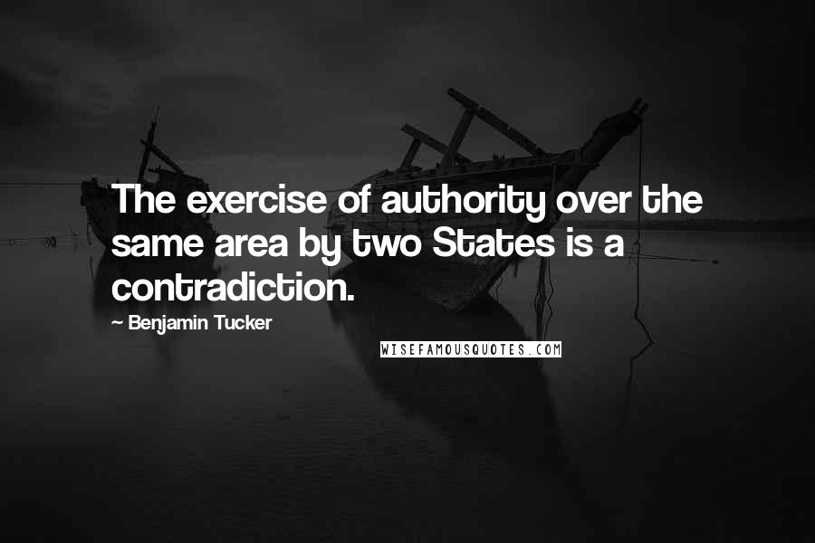 Benjamin Tucker quotes: The exercise of authority over the same area by two States is a contradiction.