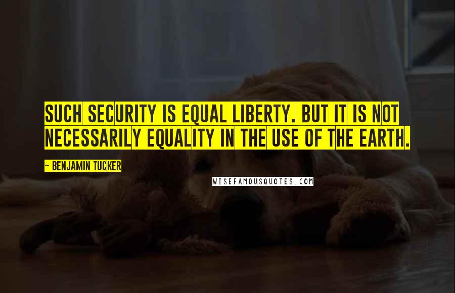 Benjamin Tucker quotes: Such security is equal liberty. But it is not necessarily equality in the use of the earth.