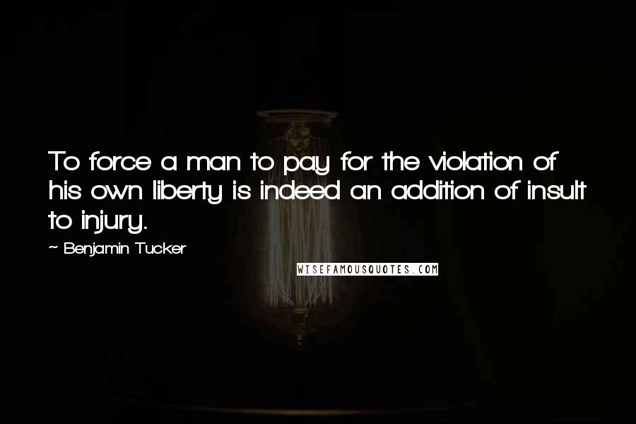 Benjamin Tucker quotes: To force a man to pay for the violation of his own liberty is indeed an addition of insult to injury.