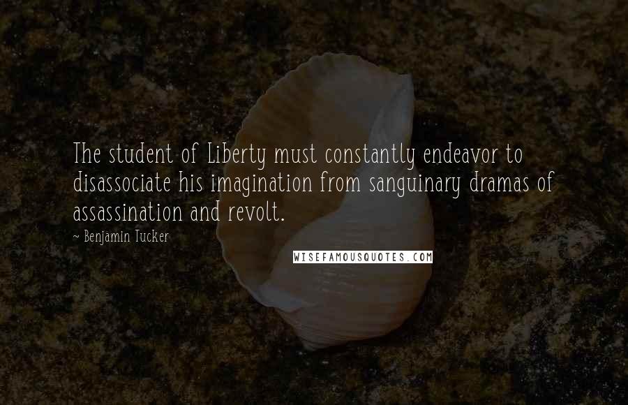 Benjamin Tucker quotes: The student of Liberty must constantly endeavor to disassociate his imagination from sanguinary dramas of assassination and revolt.