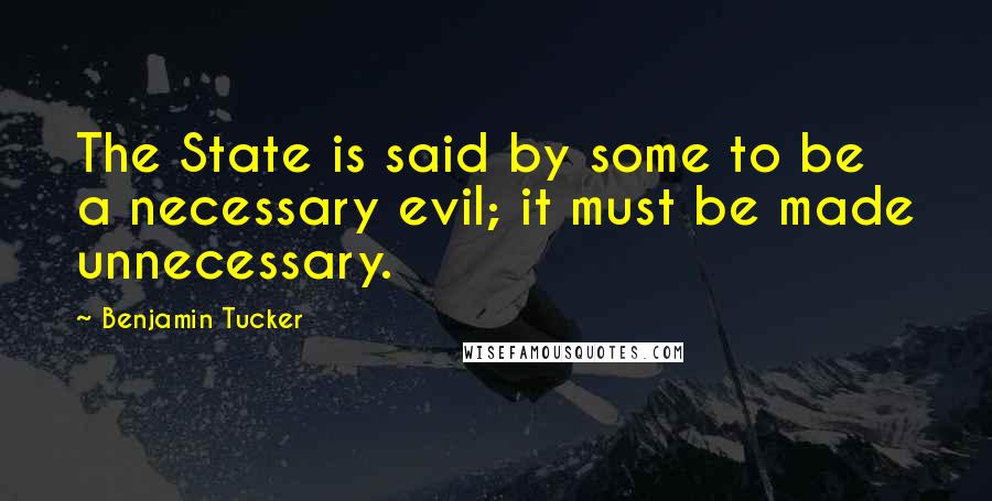 Benjamin Tucker quotes: The State is said by some to be a necessary evil; it must be made unnecessary.