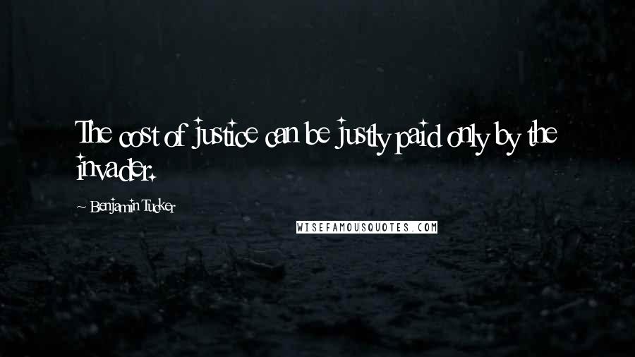 Benjamin Tucker quotes: The cost of justice can be justly paid only by the invader.
