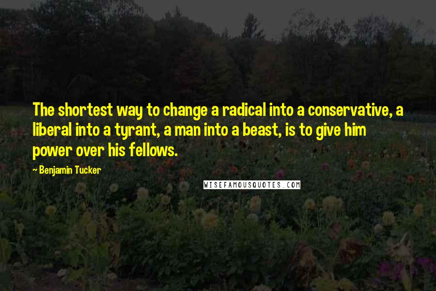 Benjamin Tucker quotes: The shortest way to change a radical into a conservative, a liberal into a tyrant, a man into a beast, is to give him power over his fellows.