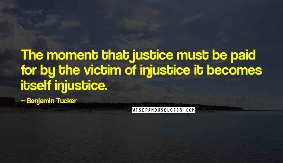 Benjamin Tucker quotes: The moment that justice must be paid for by the victim of injustice it becomes itself injustice.