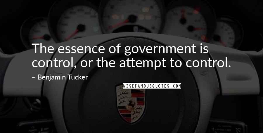Benjamin Tucker quotes: The essence of government is control, or the attempt to control.