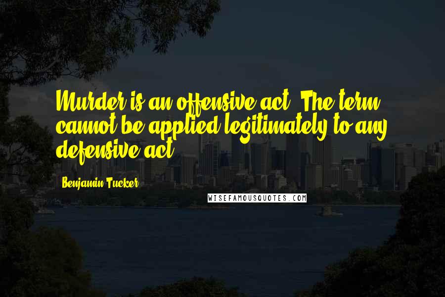 Benjamin Tucker quotes: Murder is an offensive act. The term cannot be applied legitimately to any defensive act.