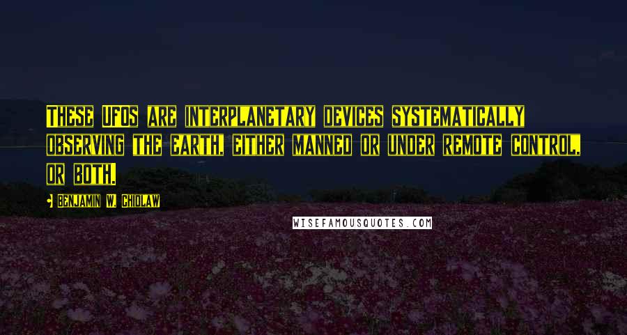 Benjamin W. Chidlaw quotes: These UFOs are interplanetary devices systematically observing the earth, either manned or under remote control, or both. Benjamin W. Chidlaw quotes: These UFOs are interplanetary devices systematically observing the earth, either manned or under remote control, or both.