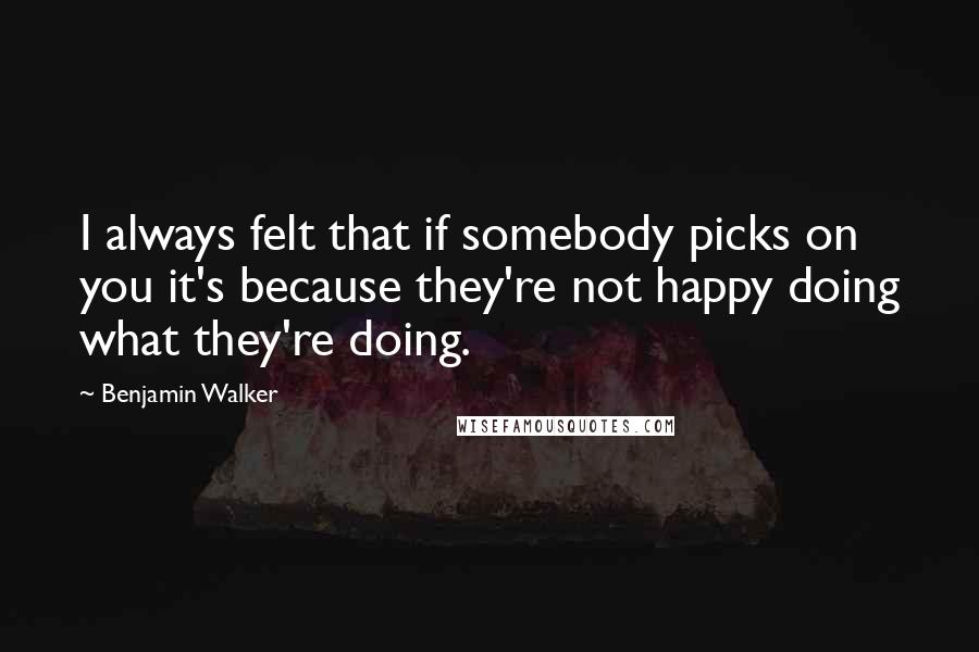Benjamin Walker quotes: I always felt that if somebody picks on you it's because they're not happy doing what they're doing.