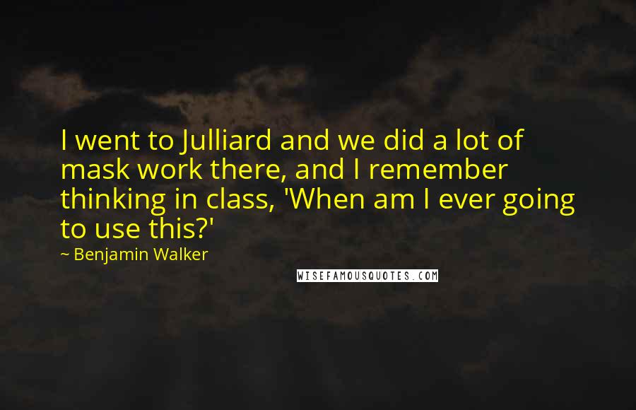 Benjamin Walker quotes: I went to Julliard and we did a lot of mask work there, and I remember thinking in class, 'When am I ever going to use this?'