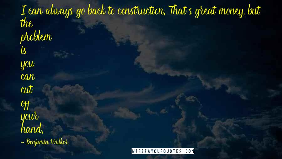 Benjamin Walker quotes: I can always go back to construction. That's great money, but the problem is you can cut off your hand.