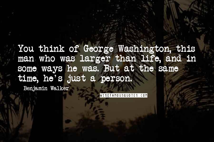 Benjamin Walker quotes: You think of George Washington, this man who was larger than life, and in some ways he was. But at the same time, he's just a person.