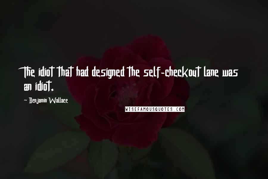 Benjamin Wallace quotes: The idiot that had designed the self-checkout lane was an idiot.